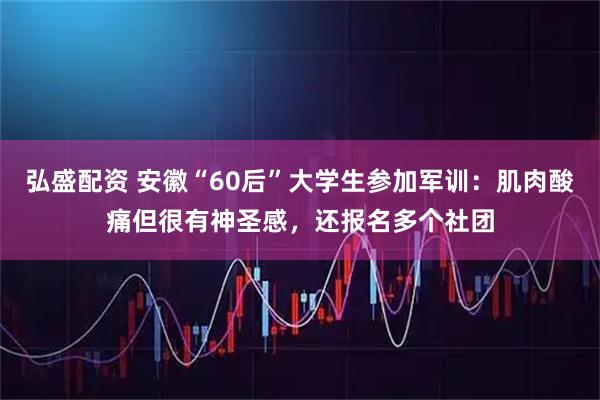 弘盛配资 安徽“60后”大学生参加军训:肌肉酸痛但很有神圣感,还报名多个社团