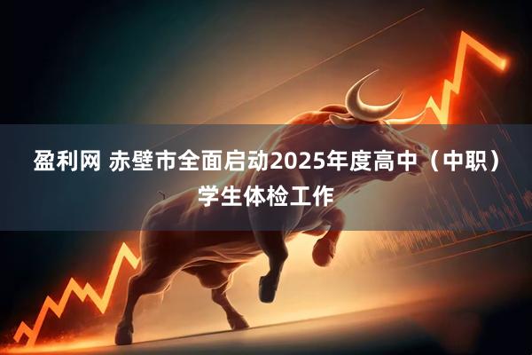 盈利网 赤壁市全面启动2025年度高中(中职)学生体检工作