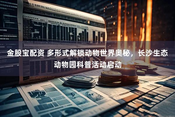金股宝配资 多形式解锁动物世界奥秘,长沙生态动物园科普活动启动