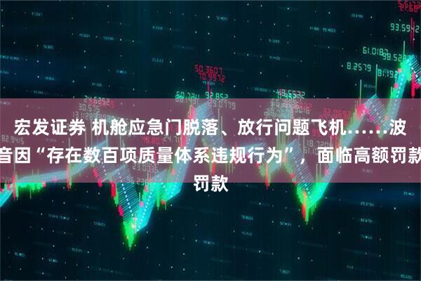 宏发证券 机舱应急门脱落、放行问题飞机……波音因“存在数百项质量体系违规行为”,面临高额罚款
