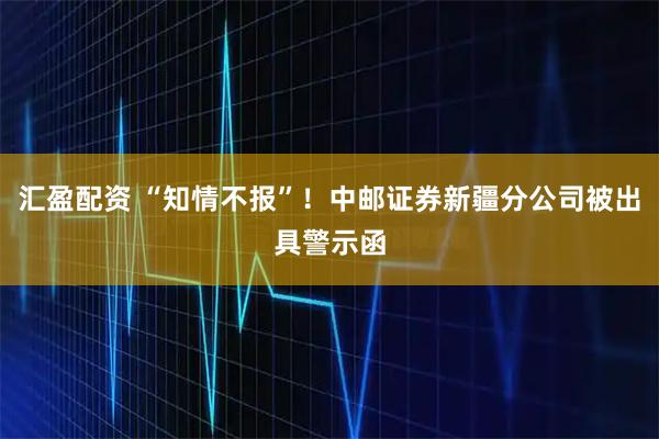 汇盈配资 “知情不报”!中邮证券新疆分公司被出具警示函