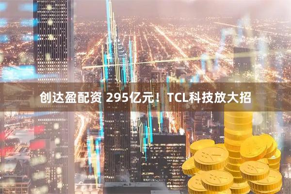 创达盈配资 295亿元!TCL科技放大招
