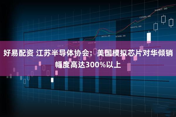 好易配资 江苏半导体协会:美国模拟芯片对华倾销幅度高达300%以上