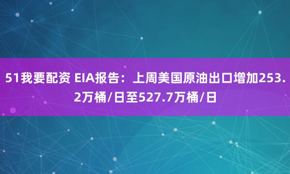 51我要配资 EIA报告:上周美国原油出口增加253.2万桶/日至527.7万桶/日