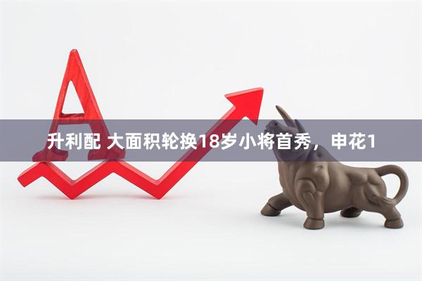 升利配 大面积轮换18岁小将首秀,申花1