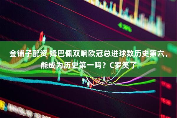 金铺子配资 姆巴佩双响欧冠总进球数历史第六,能成为历史第一吗?C罗笑了