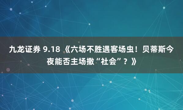 九龙证券 9.18 《六场不胜遇客场虫!贝蒂斯今夜能否主场撒“社会”?》