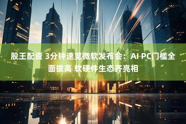 股王配资 3分钟速览微软发布会:AI PC门槛全面拔高 软硬件生态齐亮相