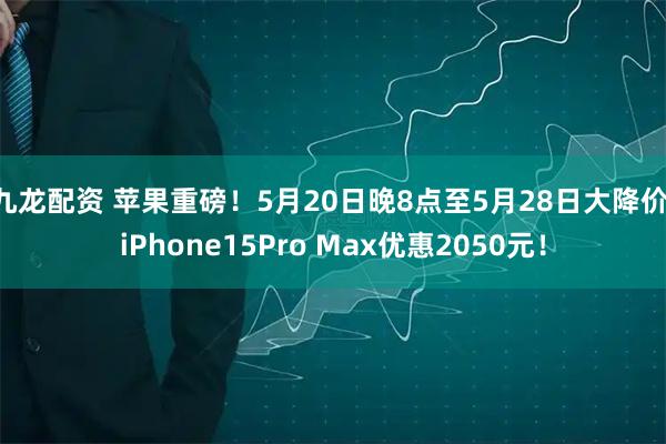 九龙配资 苹果重磅!5月20日晚8点至5月28日大降价 iPhone15Pro Max优惠2050元!