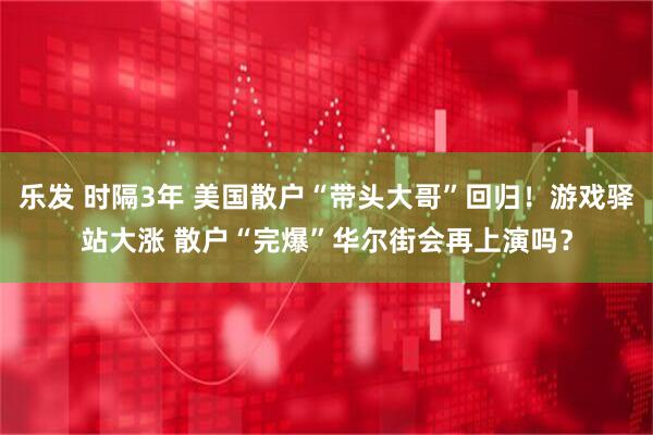 乐发 时隔3年 美国散户“带头大哥”回归!游戏驿站大涨 散户“完爆”华尔街会再上演吗?