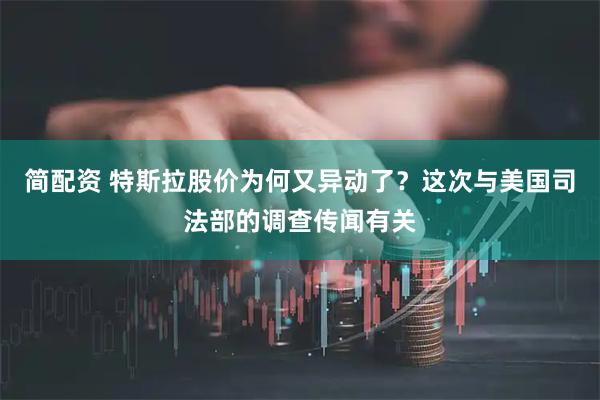 简配资 特斯拉股价为何又异动了?这次与美国司法部的调查传闻有关