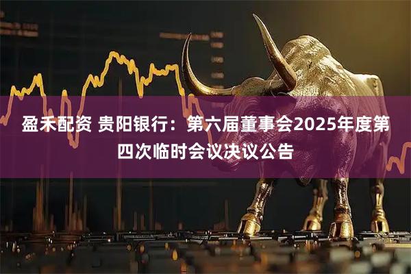 盈禾配资 贵阳银行：第六届董事会2025年度第四次临时会议决议公告