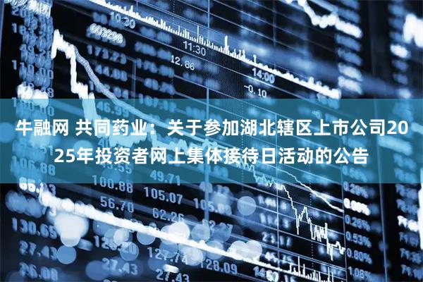 牛融网 共同药业：关于参加湖北辖区上市公司2025年投资者网上集体接待日活动的公告