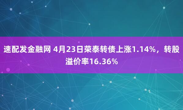 速配发金融网 4月23日荣泰转债上涨1.14%,转股溢价率16.36%