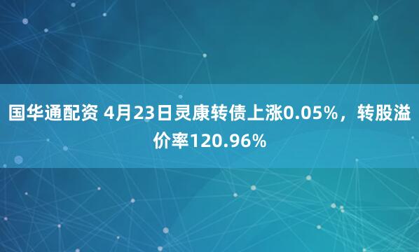 国华通配资 4月23日灵康转债上涨0.05%,转股溢价率120.96%