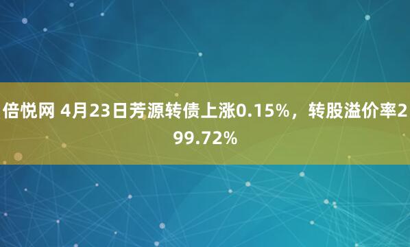 倍悦网 4月23日芳源转债上涨0.15%,转股溢价率299.72%