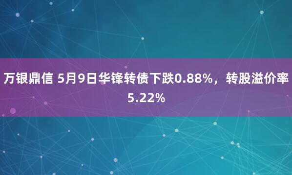 万银鼎信 5月9日华锋转债下跌0.88%,转股溢价率5.22%