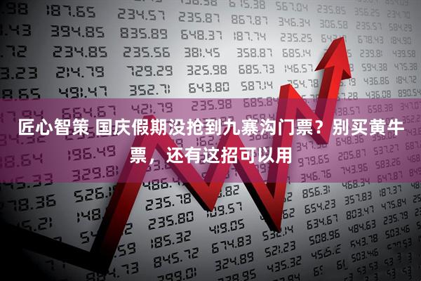 匠心智策 国庆假期没抢到九寨沟门票?别买黄牛票,还有这招可以用