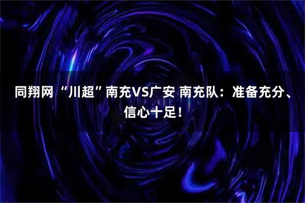 同翔网 “川超”南充VS广安 南充队:准备充分、信心十足!