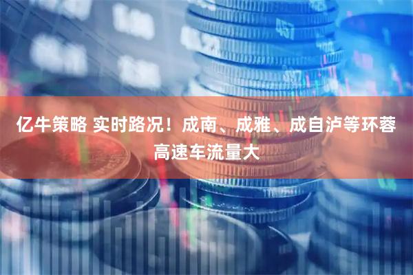 亿牛策略 实时路况!成南、成雅、成自泸等环蓉高速车流量大