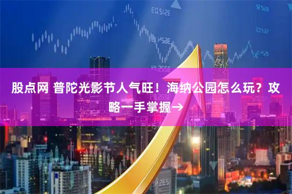 股点网 普陀光影节人气旺!海纳公园怎么玩?攻略一手掌握→