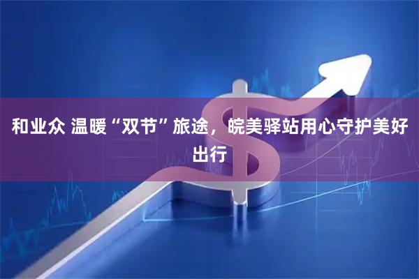 和业众 温暖“双节”旅途,皖美驿站用心守护美好出行