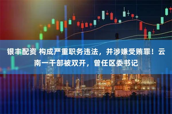 银丰配资 构成严重职务违法,并涉嫌受贿罪!云南一干部被双开,曾任区委书记