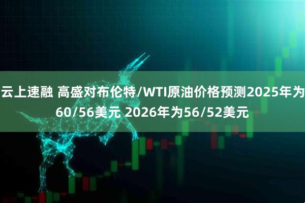 云上速融 高盛对布伦特/WTI原油价格预测2025年为60/56美元 2026年为56/52美元