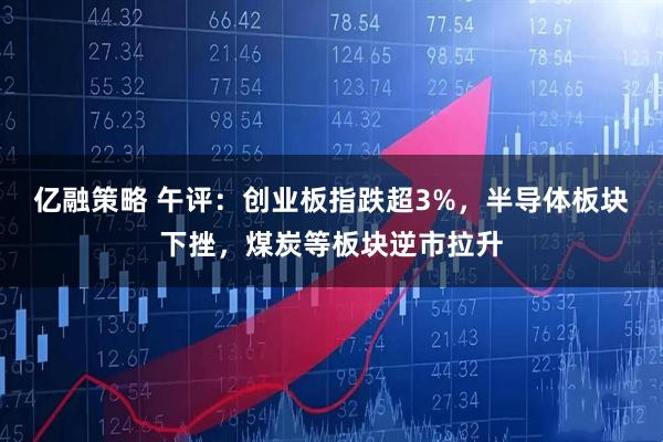 亿融策略 午评：创业板指跌超3%，半导体板块下挫，煤炭等板块逆市拉升