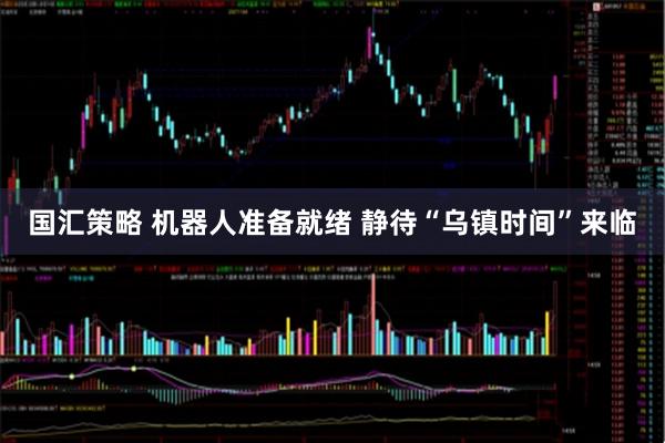 国汇策略 机器人准备就绪 静待“乌镇时间”来临