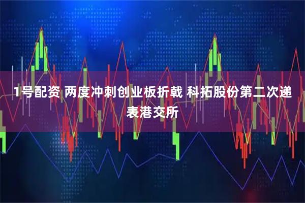 1号配资 两度冲刺创业板折戟 科拓股份第二次递表港交所