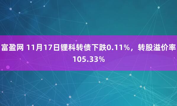 富盈网 11月17日锂科转债下跌0.11%，转股溢价率105.33%