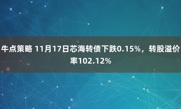 牛点策略 11月17日芯海转债下跌0.15%，转股溢价率102.12%