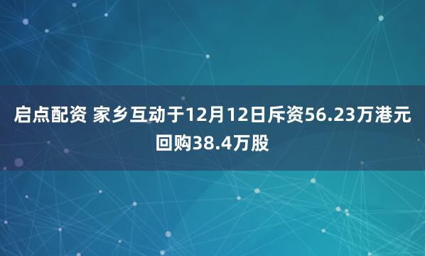 启点配资 家乡互动于12月12日斥资56.23万港元回购38.4万股