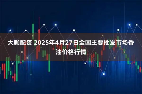 大咖配资 2025年4月27日全国主要批发市场香油价格行情