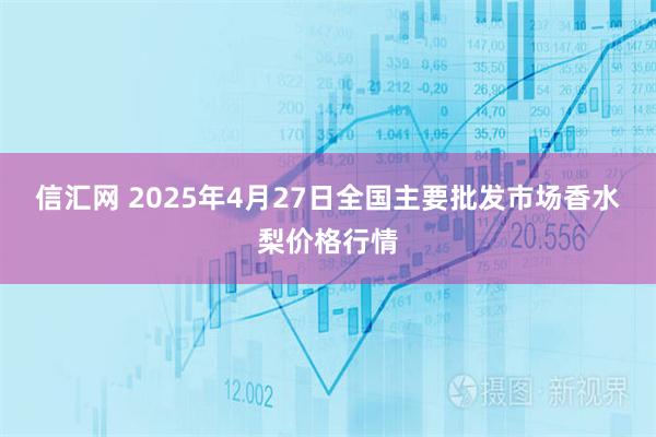 信汇网 2025年4月27日全国主要批发市场香水梨价格行情