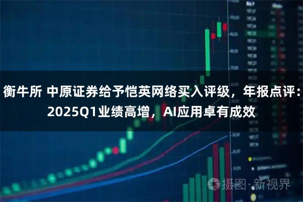 衡牛所 中原证券给予恺英网络买入评级，年报点评：2025Q1业绩高增，AI应用卓有成效