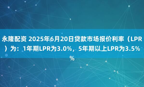 永隆配资 2025年6月20日贷款市场报价利率（LPR）为：1年期LPR为3.0%，5年期以上LPR为3.5%