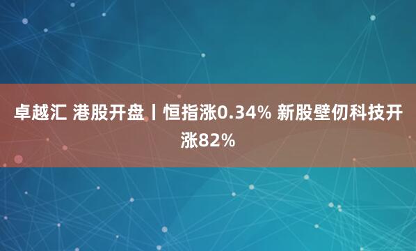 卓越汇 港股开盘丨恒指涨0.34% 新股壁仞科技开涨82%