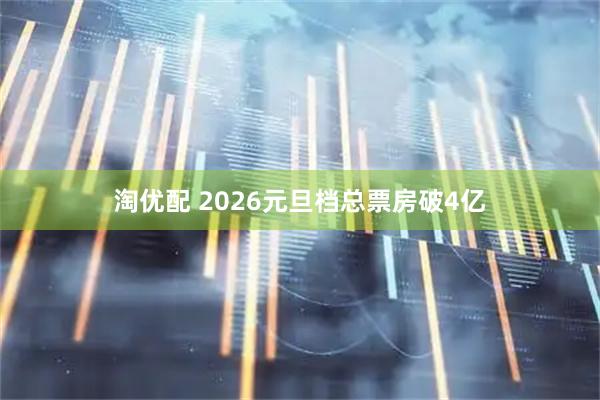 淘优配 2026元旦档总票房破4亿