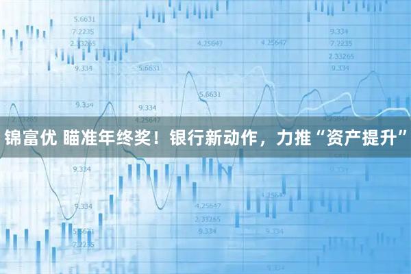 锦富优 瞄准年终奖！银行新动作，力推“资产提升”