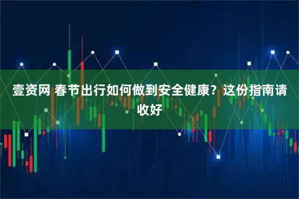 壹资网 春节出行如何做到安全健康？这份指南请收好