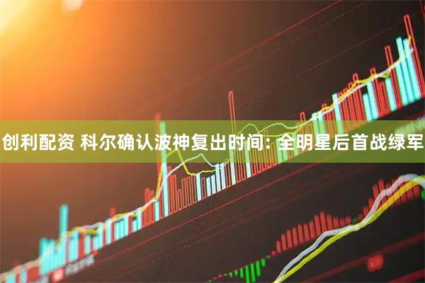 创利配资 科尔确认波神复出时间: 全明星后首战绿军