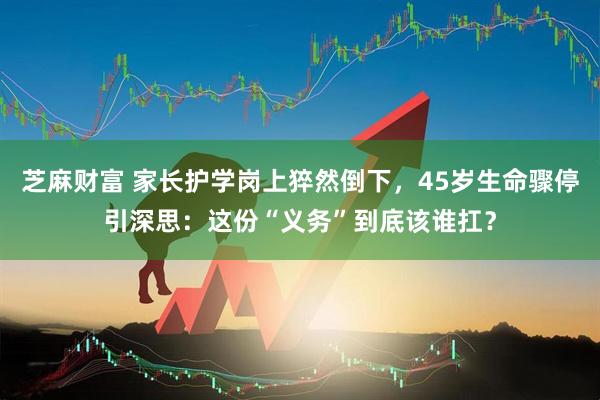 芝麻财富 家长护学岗上猝然倒下，45岁生命骤停引深思：这份“义务”到底该谁扛？