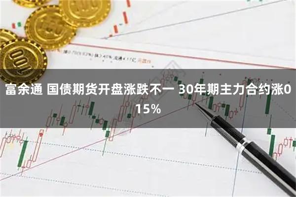 富余通 国债期货开盘涨跌不一 30年期主力合约涨015%
