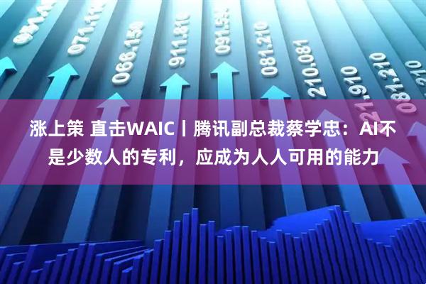 涨上策 直击WAIC丨腾讯副总裁蔡学忠：AI不是少数人的专利，应成为人人可用的能力