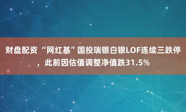 财盘配资 “网红基”国投瑞银白银LOF连续三跌停，此前因估值调整净值跌31.5%