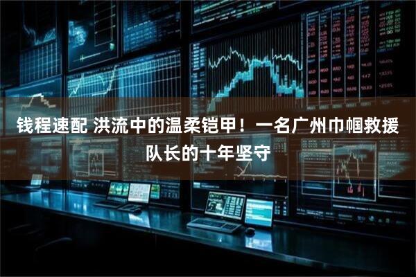 钱程速配 洪流中的温柔铠甲！一名广州巾帼救援队长的十年坚守